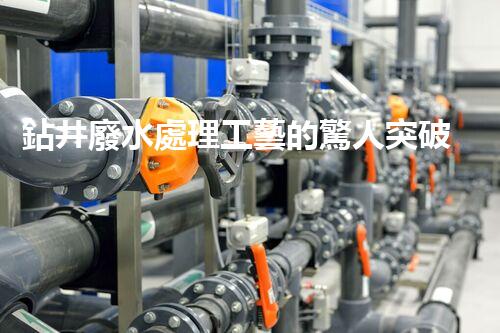 鉆井廢水處理工藝的驚人突破！你明白嗎？